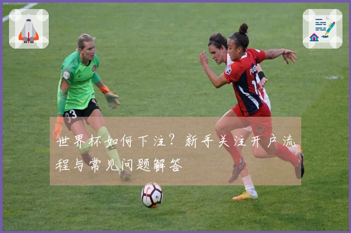 世界杯如何下注？新手关注开户流程与常见问题解答