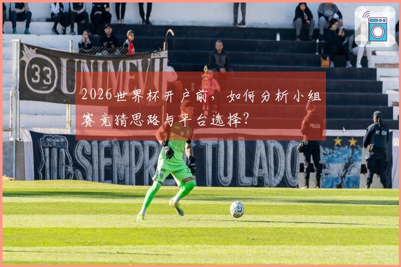 2026世界杯开户前，如何分析小组赛竞猜思路与平台选择？