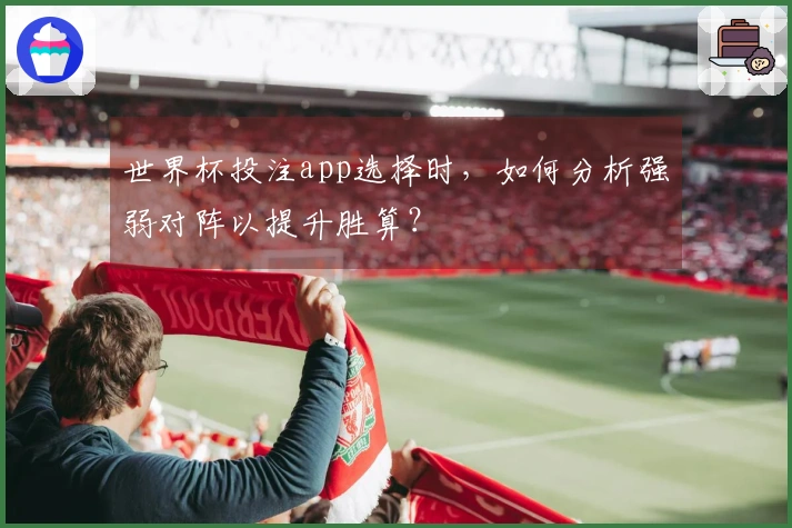 世界杯投注app选择时，如何分析强弱对阵以提升胜算？