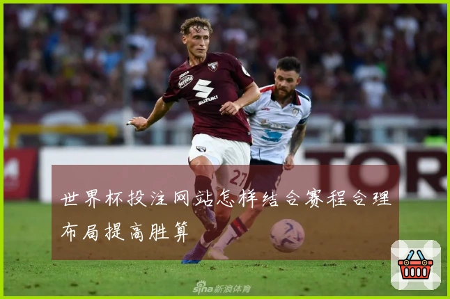 世界杯投注网站怎样结合赛程合理布局提高胜算