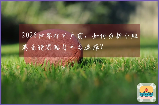 2026世界杯开户前，如何分析小组赛竞猜思路与平台选择？