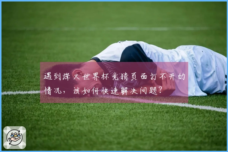遇到烽火世界杯竞猜页面打不开的情况，该如何快速解决问题？