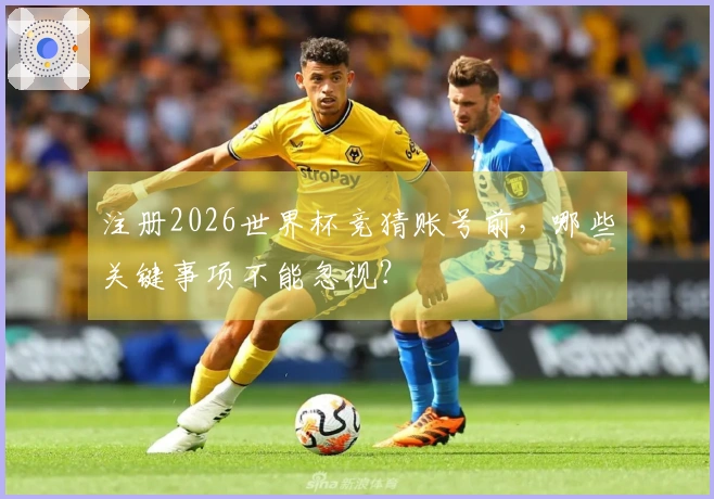注册2026世界杯竞猜账号前，哪些关键事项不能忽视？