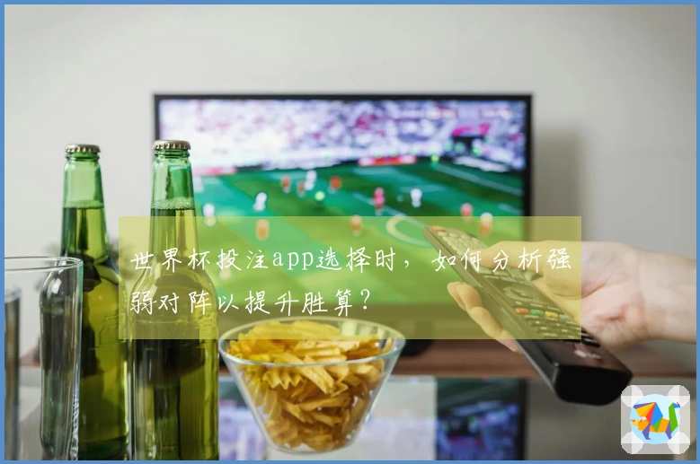 世界杯投注app选择时，如何分析强弱对阵以提升胜算？